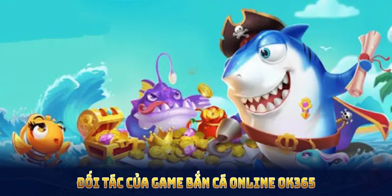 Đối tác của game bắn cá online ok365 uy tín và chuyên nghiệp